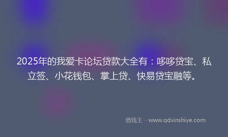 2025年的我爱卡论坛贷款大全有：哆哆贷宝、私立签、小花钱包、掌上贷、快易贷宝融等。