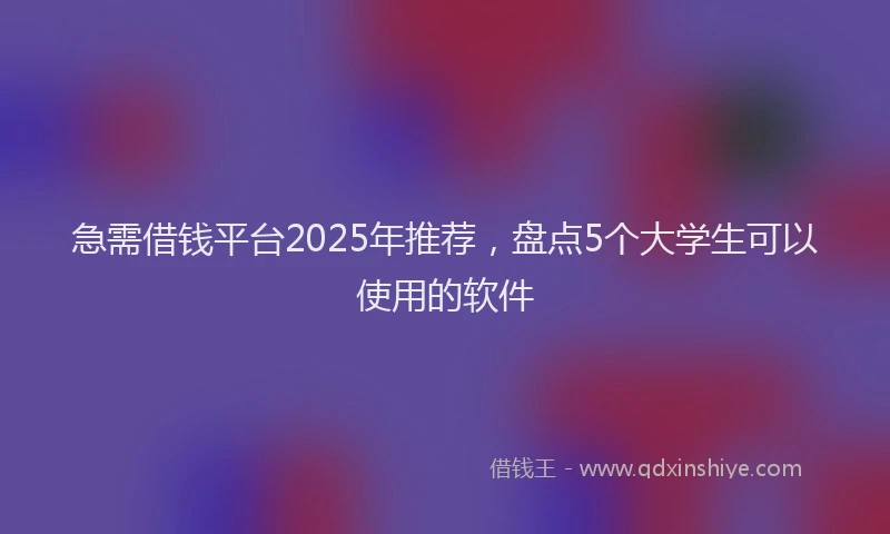 急需借钱平台2025年推荐，盘点5个大学生可以使用的软件