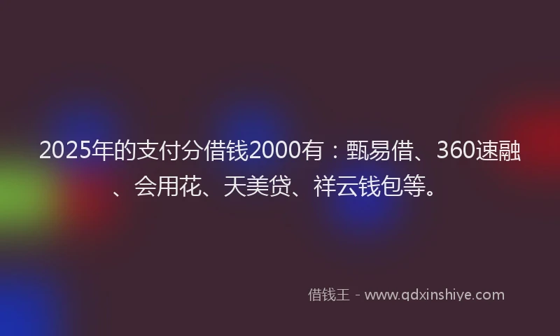 2025年的支付分借钱2000有：甄易借、360速融、会用花、天美贷、祥云钱包等。