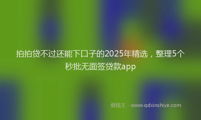 拍拍贷不过还能下口子的2025年精选，整理5个秒批无面签贷款app