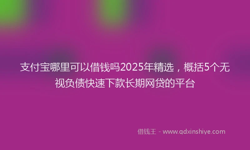 支付宝哪里可以借钱吗2025年精选，概括5个无视负债快速下款长期网贷的平台