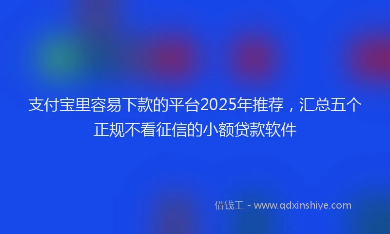 支付宝里容易下款的平台2025年推荐，汇总五个正规不看征信的小额贷款软件