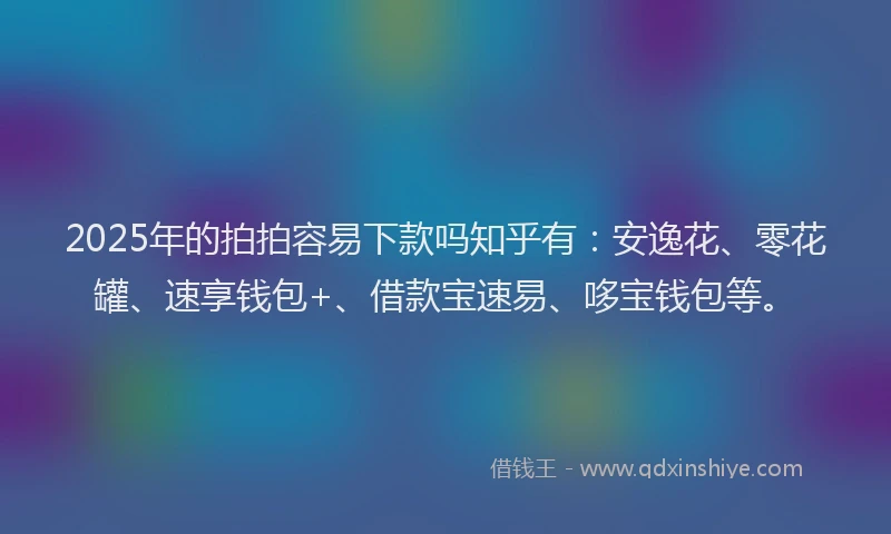 2025年的拍拍容易下款吗知乎有：安逸花、零花罐、速享钱包+、借款宝速易、哆宝钱包等。