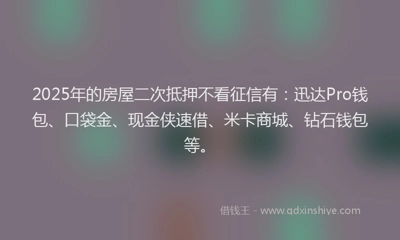 2025年的房屋二次抵押不看征信有：迅达Pro钱包、口袋金、现金侠速借、米卡商城、钻石钱包等。