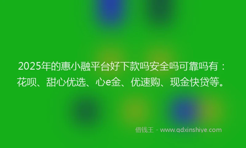 2025年的惠小融平台好下款吗安全吗可靠吗有：花呗、甜心优选、心e金、优速购、现金快贷等。