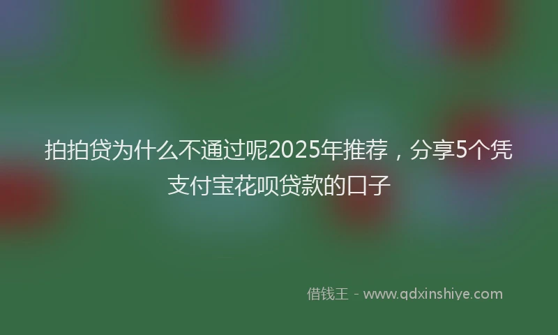 拍拍贷为什么不通过呢2025年推荐，分享5个凭支付宝花呗贷款的口子