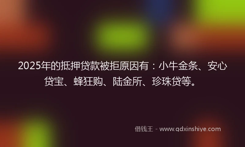 2025年的抵押贷款被拒原因有：小牛金条、安心贷宝、蜂狂购、陆金所、珍珠贷等。