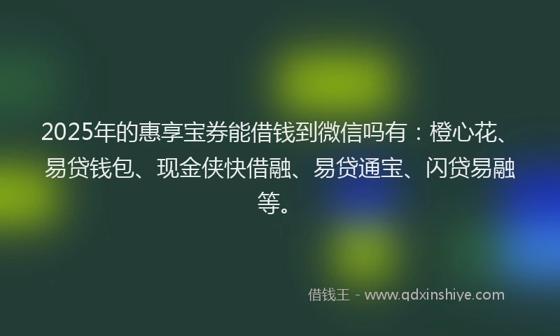 2025年的惠享宝券能借钱到微信吗有：橙心花、易贷钱包、现金侠快借融、易贷通宝、闪贷易融等。