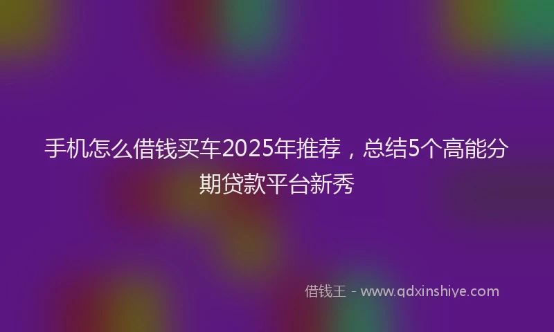手机怎么借钱买车2025年推荐，总结5个高能分期贷款平台新秀