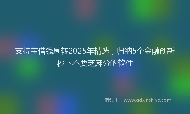 支持宝借钱周转2025年精选，归纳5个金融创新秒下不要芝麻分的软件
