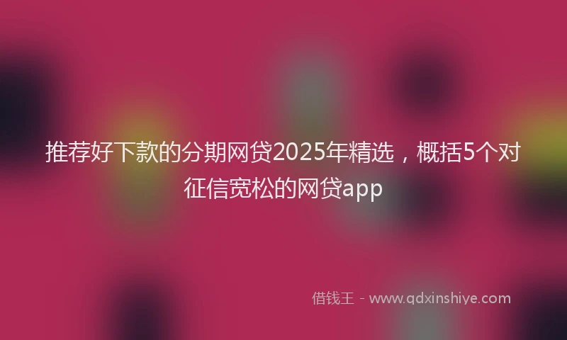 推荐好下款的分期网贷2025年精选，概括5个对征信宽松的网贷app