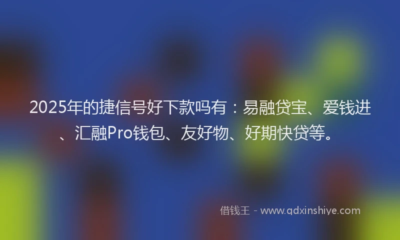 2025年的捷信号好下款吗有：易融贷宝、爱钱进、汇融Pro钱包、友好物、好期快贷等。