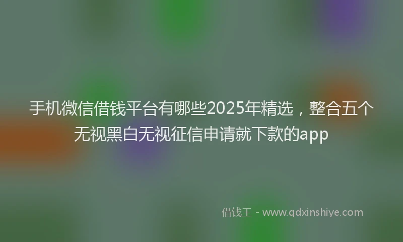 手机微信借钱平台有哪些2025年精选，整合五个无视黑白无视征信申请就下款的app