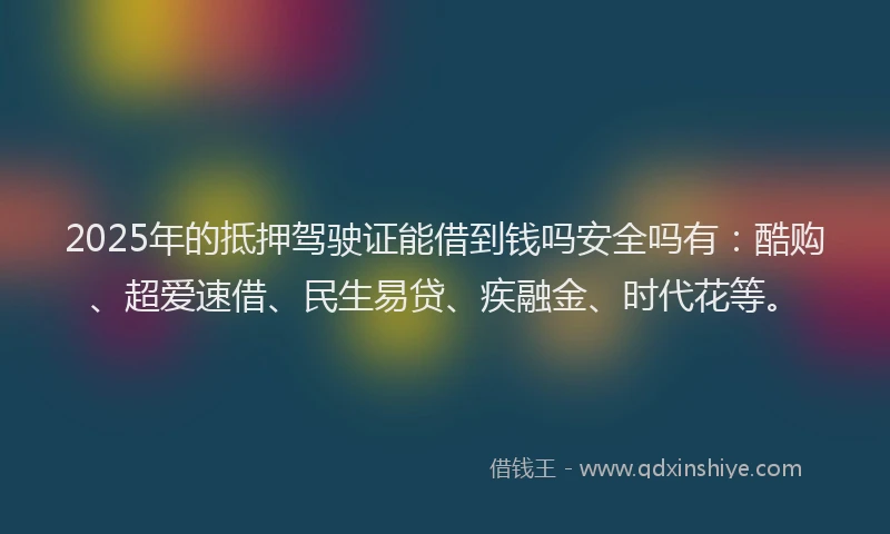 2025年的抵押驾驶证能借到钱吗安全吗有：酷购、超爱速借、民生易贷、疾融金、时代花等。