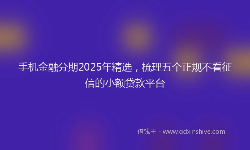 手机金融分期2025年精选，梳理五个正规不看征信的小额贷款平台