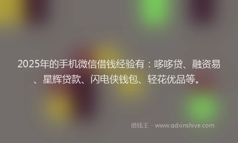 2025年的手机微信借钱经验有：哆哆贷、融资易、星辉贷款、闪电侠钱包、轻花优品等。
