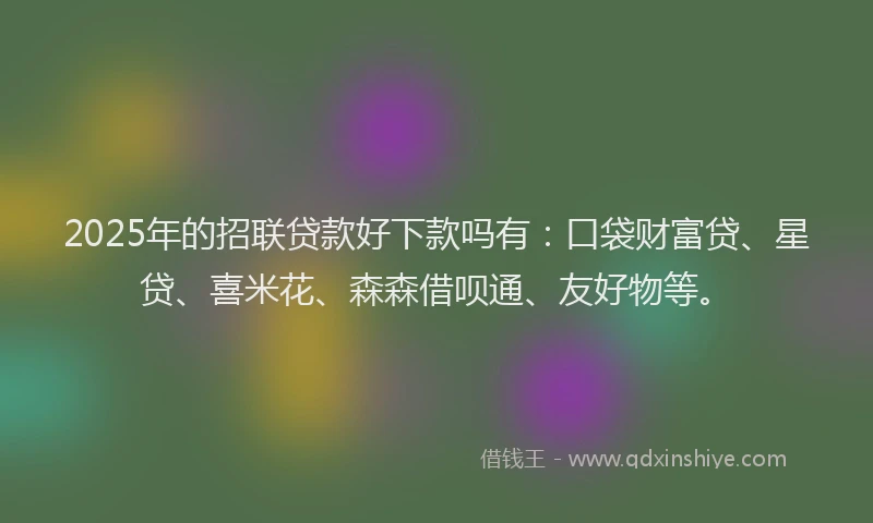 2025年的招联贷款好下款吗有：口袋财富贷、星贷、喜米花、森森借呗通、友好物等。
