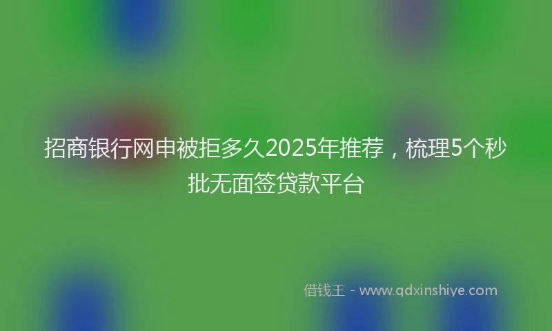 招商银行网申被拒多久2025年推荐，梳理5个秒批无面签贷款平台