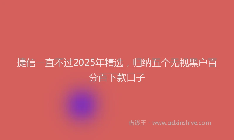 捷信一直不过2025年精选，归纳五个无视黑户百分百下款口子