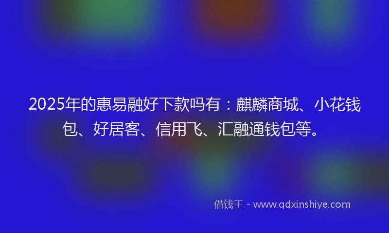 2025年的惠易融好下款吗有：麒麟商城、小花钱包、好居客、信用飞、汇融通钱包等。