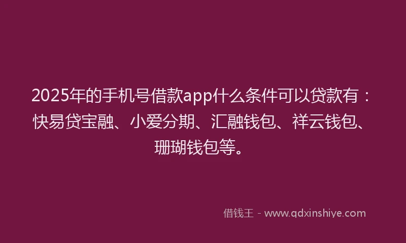 2025年的手机号借款app什么条件可以贷款有：快易贷宝融、小爱分期、汇融钱包、祥云钱包、珊瑚钱包等。