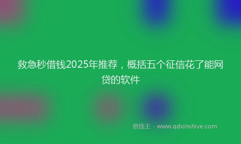 救急秒借钱2025年推荐，概括五个征信花了能网贷的软件