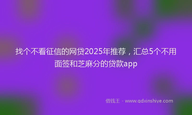 找个不看征信的网贷2025年推荐，汇总5个不用面签和芝麻分的贷款app