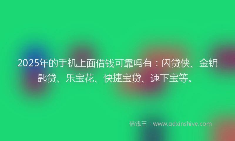 2025年的手机上面借钱可靠吗有：闪贷侠、金钥匙贷、乐宝花、快捷宝贷、速下宝等。