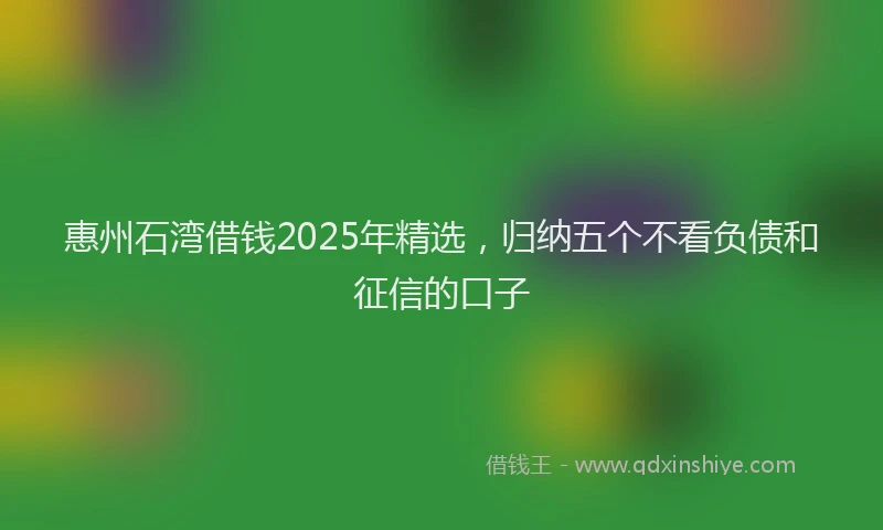 惠州石湾借钱2025年精选，归纳五个不看负债和征信的口子