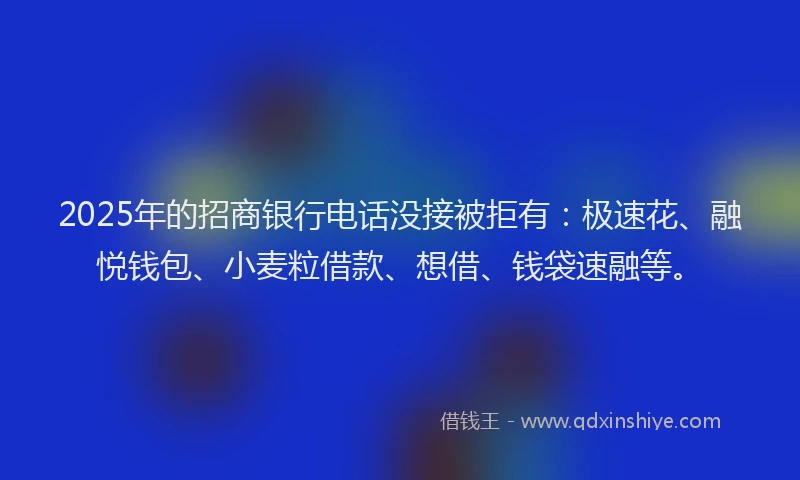 2025年的招商银行电话没接被拒有：极速花、融悦钱包、小麦粒借款、想借、钱袋速融等。