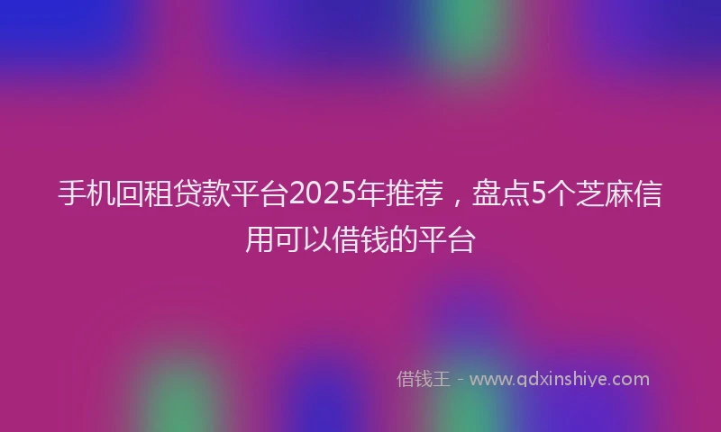 手机回租贷款平台2025年推荐，盘点5个芝麻信用可以借钱的平台