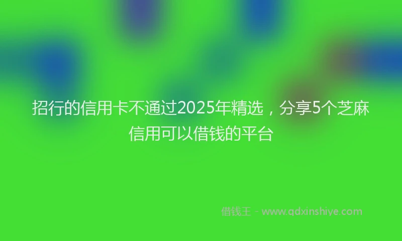 招行的信用卡不通过2025年精选，分享5个芝麻信用可以借钱的平台