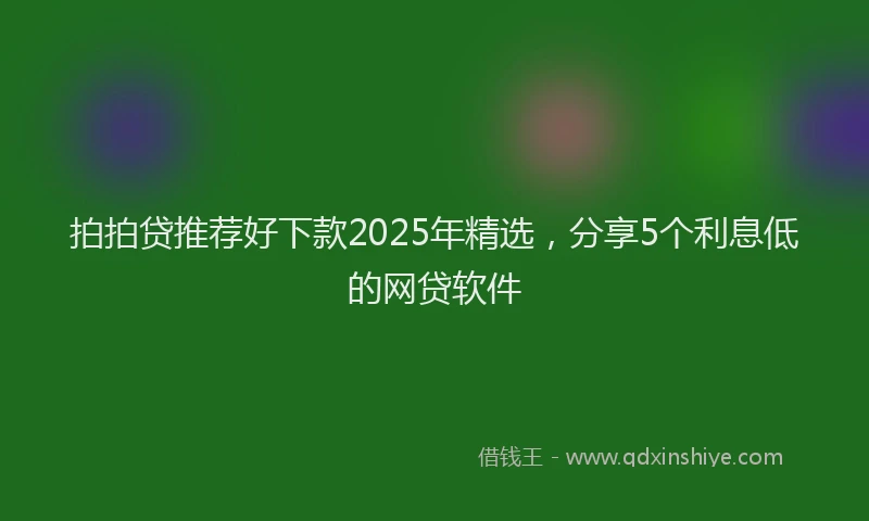 拍拍贷推荐好下款2025年精选，分享5个利息低的网贷软件