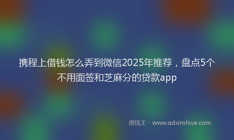 携程上借钱怎么弄到微信2025年推荐，盘点5个不用面签和芝麻分的贷款app