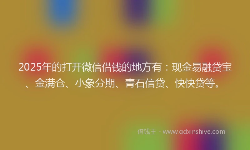 2025年的打开微信借钱的地方有：现金易融贷宝、金满仓、小象分期、青石信贷、快快贷等。