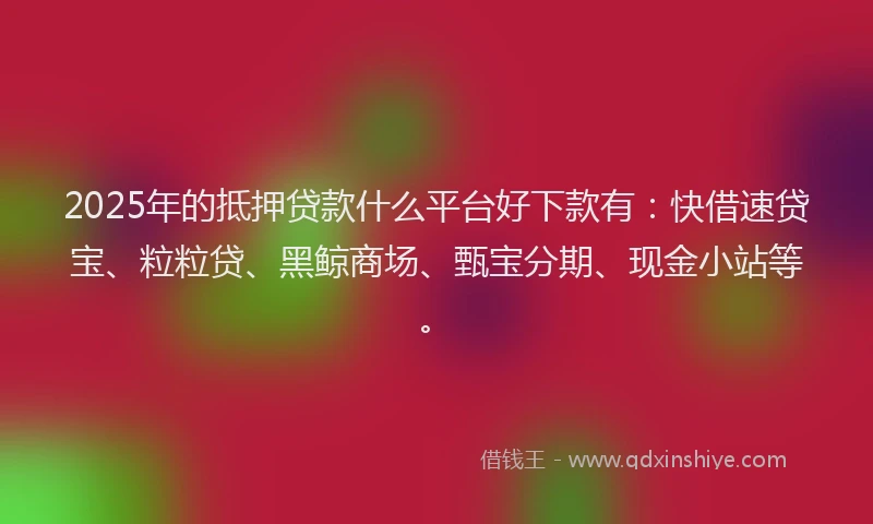 2025年的抵押贷款什么平台好下款有：快借速贷宝、粒粒贷、黑鲸商场、甄宝分期、现金小站等。