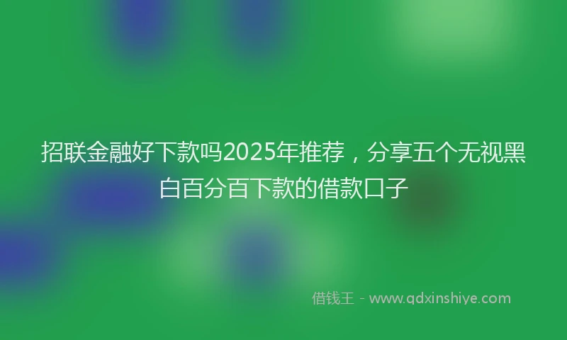 招联金融好下款吗2025年推荐，分享五个无视黑白百分百下款的借款口子
