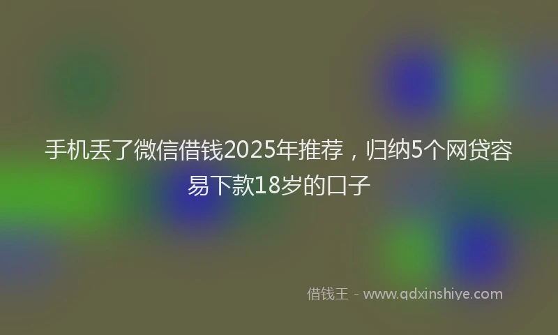 手机丢了微信借钱2025年推荐，归纳5个网贷容易下款18岁的口子