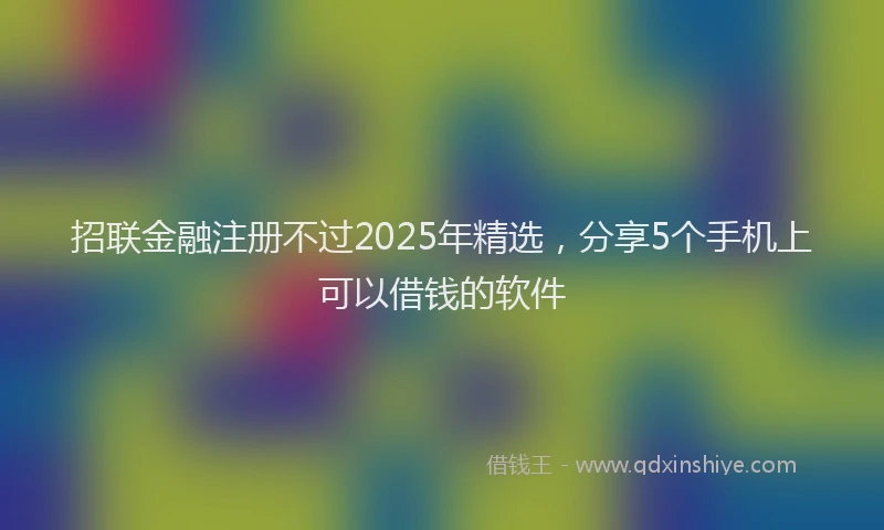招联金融注册不过2025年精选，分享5个手机上可以借钱的软件