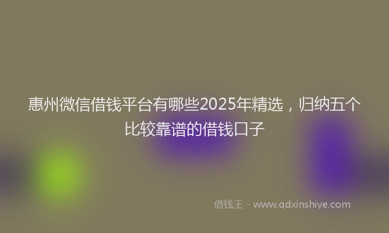 惠州微信借钱平台有哪些2025年精选，归纳五个比较靠谱的借钱口子