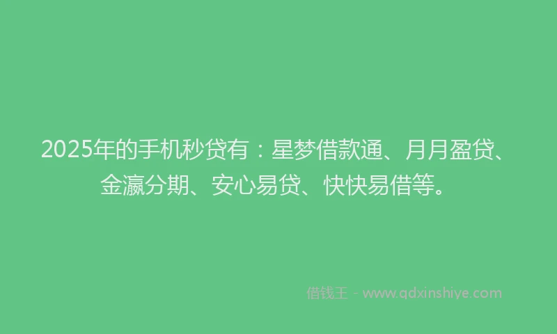 2025年的手机秒贷有：星梦借款通、月月盈贷、金瀛分期、安心易贷、快快易借等。