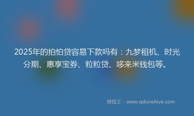 2025年的拍怕贷容易下款吗有：九梦租机、时光分期、惠享宝券、粒粒贷、哆来米钱包等。