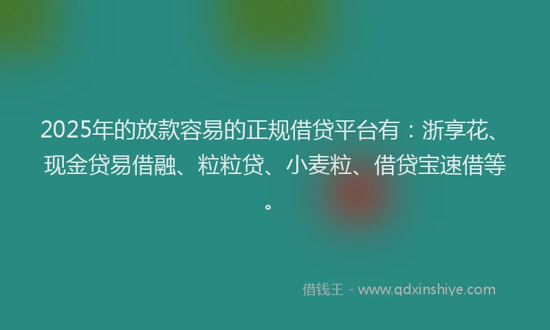 2025年的放款容易的正规借贷平台有：浙享花、现金贷易借融、粒粒贷、小麦粒、借贷宝速借等。