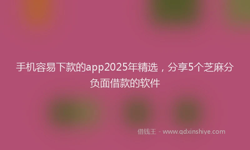 手机容易下款的app2025年精选，分享5个芝麻分负面借款的软件