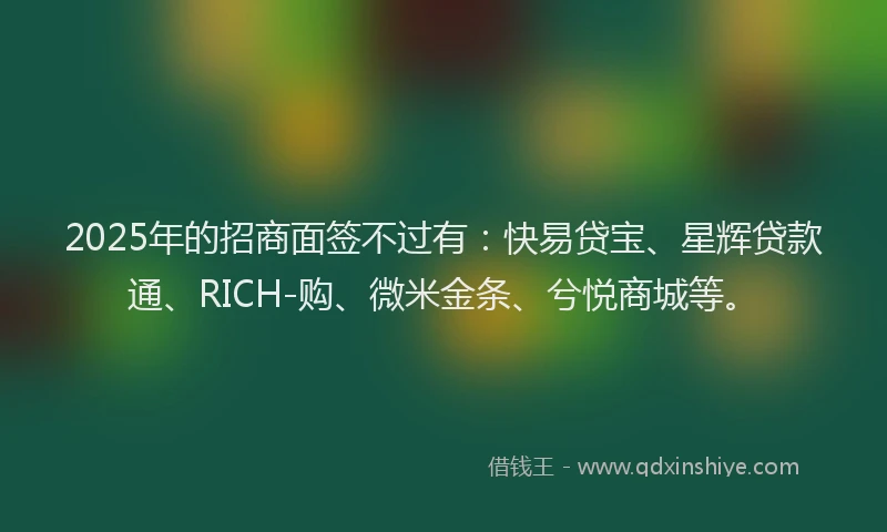 2025年的招商面签不过有：快易贷宝、星辉贷款通、RICH-购、微米金条、兮悦商城等。