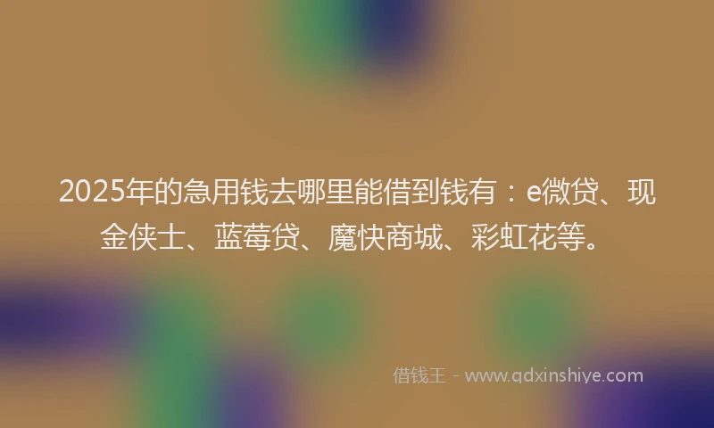 2025年的急用钱去哪里能借到钱有：e微贷、现金侠士、蓝莓贷、魔快商城、彩虹花等。