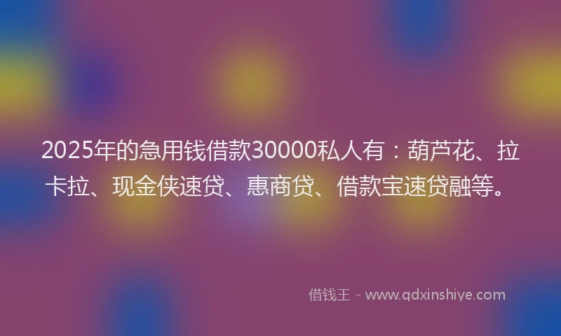 2025年的急用钱借款30000私人有：葫芦花、拉卡拉、现金侠速贷、惠商贷、借款宝速贷融等。