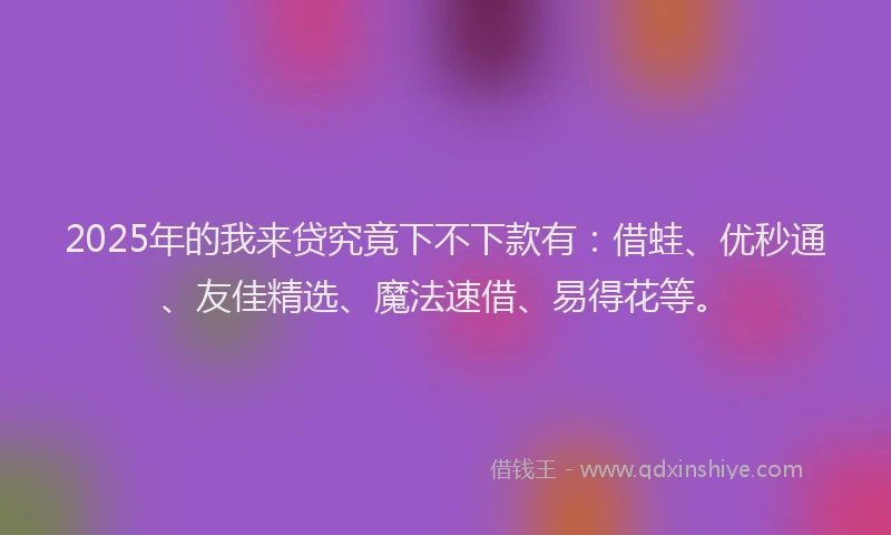 2025年的我来贷究竟下不下款有：借蛙、优秒通、友佳精选、魔法速借、易得花等。