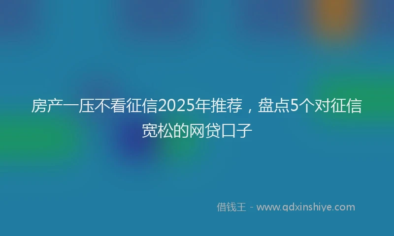 房产一压不看征信2025年推荐，盘点5个对征信宽松的网贷口子