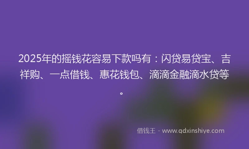 2025年的摇钱花容易下款吗有：闪贷易贷宝、吉祥购、一点借钱、惠花钱包、滴滴金融滴水贷等。